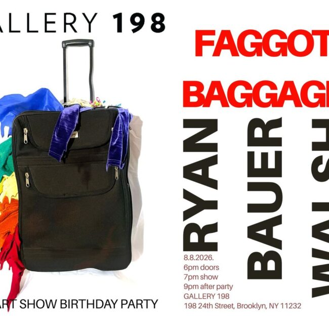 Ryan Bauer Walsh  “FAGGOT BAGGAGE”  An Art Show Birthday Party  @ Gallery 198 Brooklyn